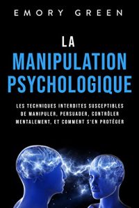 La Manipulation psychologique - Les techniques interdites susceptibles de manipuler, persuader, contrôler mentalement, et comment s’en protéger